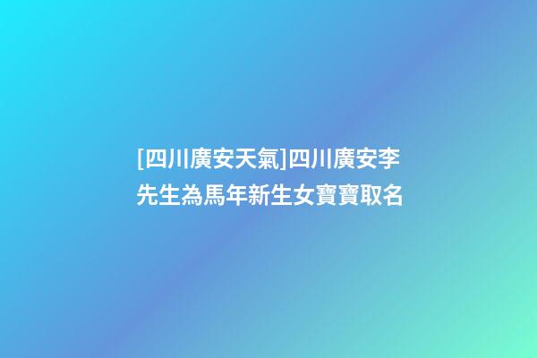 [四川廣安天氣]四川廣安李先生為馬年新生女寶寶取名-第1張-公司起名-玄機派